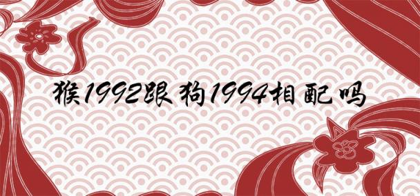 猴1992跟狗1994相配吗 婚姻运势详细解析