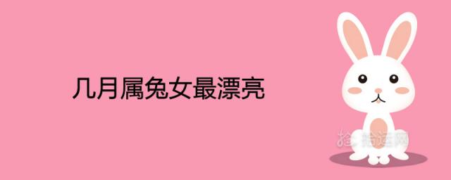 几月属兔女最漂亮 几月份出生美貌一生