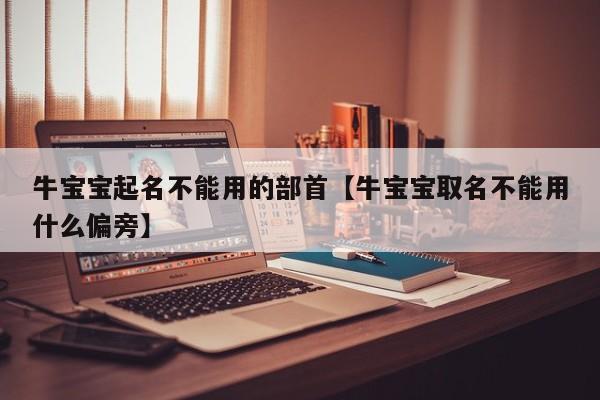 牛宝宝起名不能用的部首【牛宝宝取名不能用什么偏旁】