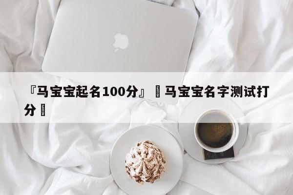 『马宝宝起名100分』卐马宝宝名字测试打分卐