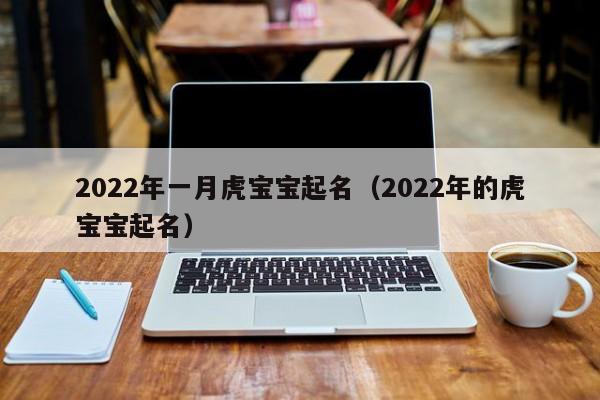 2022年一月虎宝宝起名（2022年的虎宝宝起名）